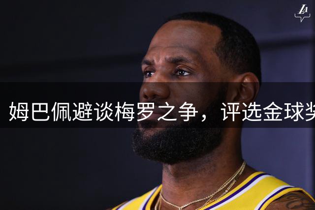 姆巴佩避谈梅罗之争，评选金球奖得主显个性
