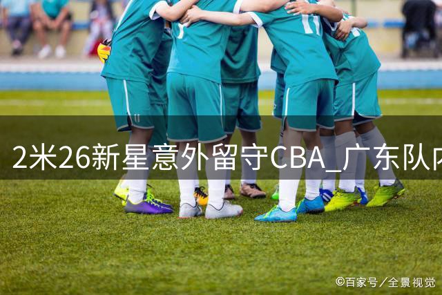 2米26新星意外留守CBA 广东队内线补强现转机